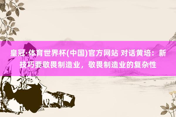 皇冠·体育世界杯(中国)官方网站 对话黄培:新技巧要敬畏制造业,敬畏制造业的复杂性