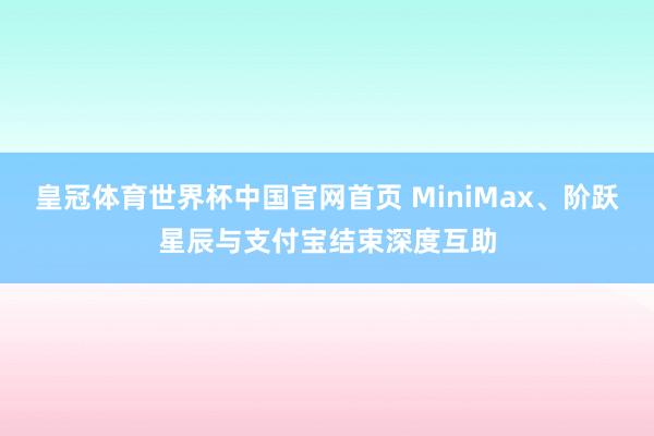 皇冠体育世界杯中国官网首页 MiniMax、阶跃星辰与支付宝结束深度互助