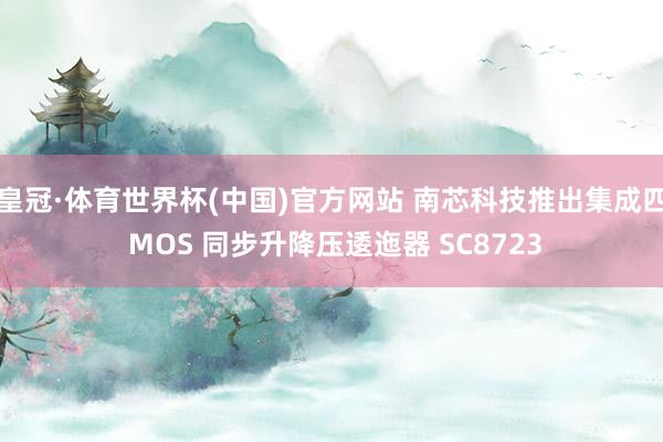 皇冠·体育世界杯(中国)官方网站 南芯科技推出集成四 MOS 同步升降压逶迤器 SC8723