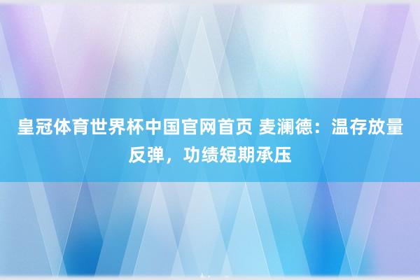 皇冠体育世界杯中国官网首页 麦澜德：温存放量反弹，功绩短期承压