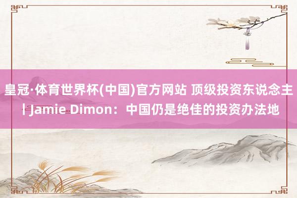 皇冠·体育世界杯(中国)官方网站 顶级投资东说念主丨Jamie Dimon:中国仍是绝佳的投资办法地