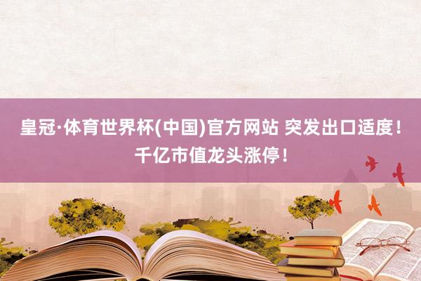 皇冠·体育世界杯(中国)官方网站 突发出口适度!千亿市值龙头涨停!