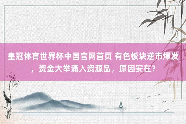 皇冠体育世界杯中国官网首页 有色板块逆市爆发,资金大举涌入资源品,原因安在?