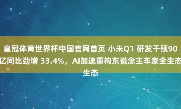 皇冠体育世界杯中国官网首页 小米Q1 研发干预90亿同比劲增 33.4%,AI加速重构东说念主车家全生态
