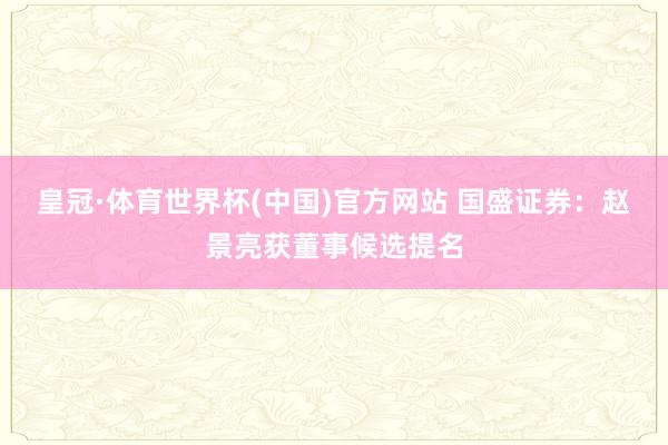 皇冠·体育世界杯(中国)官方网站 国盛证券:赵景亮获董事候选提名