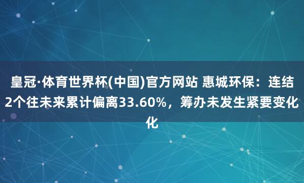 皇冠·体育世界杯(中国)官方网站 惠城环保:连结2个往未来累计偏离33.60%,筹办未发生紧要变化