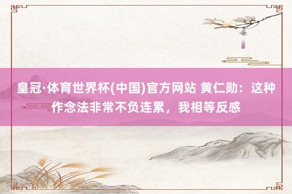 皇冠·体育世界杯(中国)官方网站 黄仁勋:这种作念法非常不负连累,我相等反感