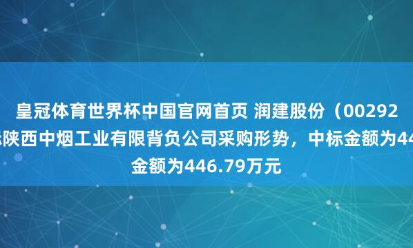 皇冠体育世界杯中国官网首页 润建股份(002929):中标陕西中烟工业有限背负公司采购形势,中标金额为446.79万元