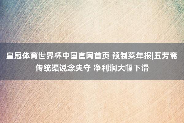 皇冠体育世界杯中国官网首页 预制菜年报|五芳斋传统渠说念失守 净利润大幅下滑