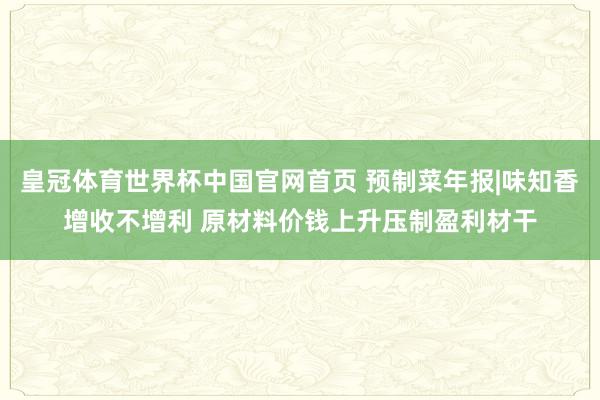 皇冠体育世界杯中国官网首页 预制菜年报|味知香增收不增利 原材料价钱上升压制盈利材干