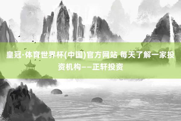 皇冠·体育世界杯(中国)官方网站 每天了解一家投资机构——正轩投资
