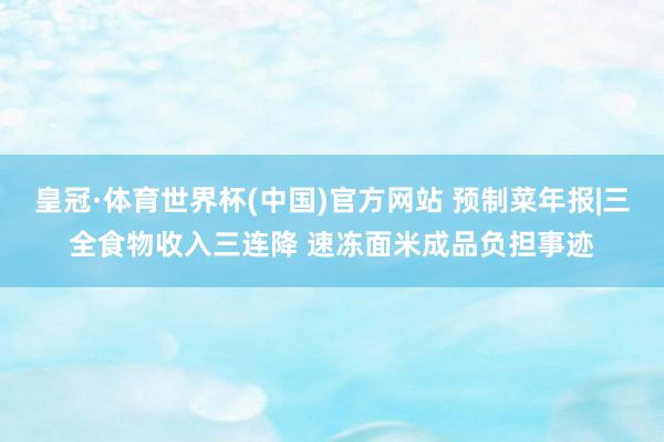 皇冠·体育世界杯(中国)官方网站 预制菜年报|三全食物收入三连降 速冻面米成品负担事迹