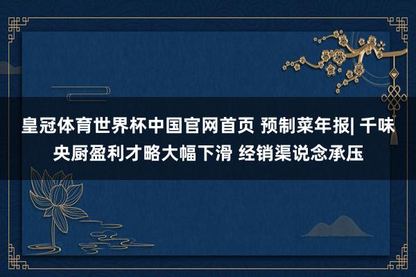 皇冠体育世界杯中国官网首页 预制菜年报| 千味央厨盈利才略大幅下滑 经销渠说念承压