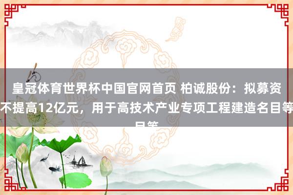 皇冠体育世界杯中国官网首页 柏诚股份:拟募资不提高12亿元,用于高技术产业专项工程建造名目等