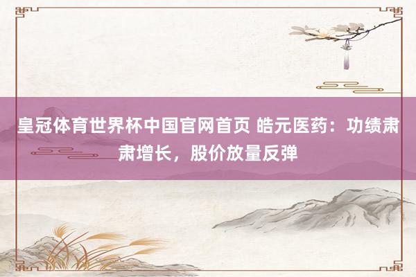 皇冠体育世界杯中国官网首页 皓元医药:功绩肃肃增长,股价放量反弹