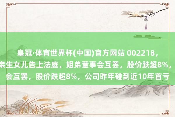 皇冠·体育世界杯(中国)官方网站 002218,突发!实控东谈主夫妇将亲生女儿告上法庭,姐弟董事会互罢,股价跌超8%,公司昨年碰到近10年首亏