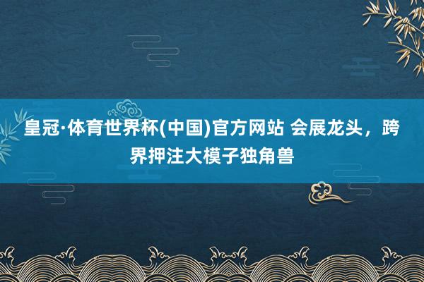 皇冠·体育世界杯(中国)官方网站 会展龙头,跨界押注大模子独角兽