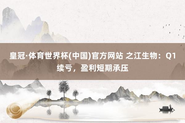 皇冠·体育世界杯(中国)官方网站 之江生物:Q1续亏,盈利短期承压