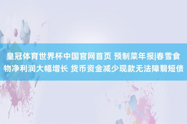 皇冠体育世界杯中国官网首页 预制菜年报|春雪食物净利润大幅增长 货币资金减少现款无法障翳短债