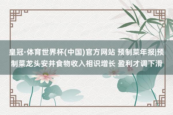 皇冠·体育世界杯(中国)官方网站 预制菜年报|预制菜龙头安井食物收入相识增长 盈利才调下滑