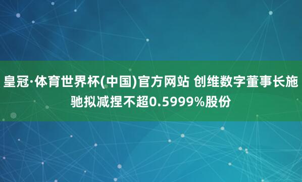 皇冠·体育世界杯(中国)官方网站 创维数字董事长施驰拟减捏不超0.5999%股份
