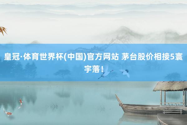 皇冠·体育世界杯(中国)官方网站 茅台股价相接5寰宇落!