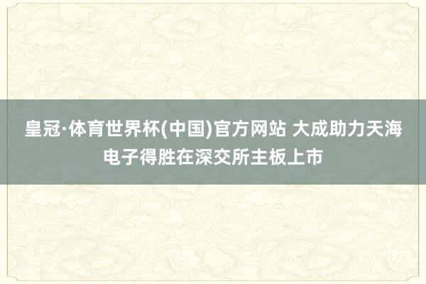 皇冠·体育世界杯(中国)官方网站 大成助力天海电子得胜在深交所主板上市