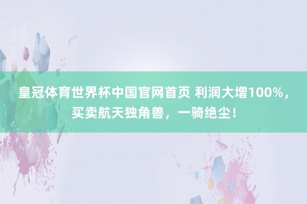 皇冠体育世界杯中国官网首页 利润大增100%,买卖航天独角兽,一骑绝尘!
