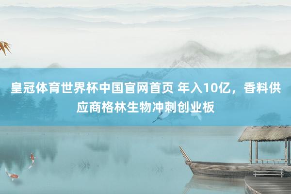皇冠体育世界杯中国官网首页 年入10亿,香料供应商格林生物冲刺创业板