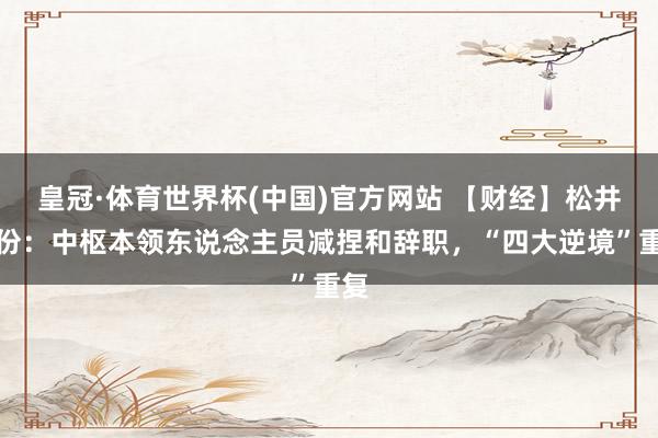 皇冠·体育世界杯(中国)官方网站 【财经】松井股份:中枢本领东说念主员减捏和辞职,“四大逆境”重复