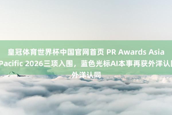皇冠体育世界杯中国官网首页 PR Awards Asia-Pacific 2026三项入围,蓝色光标AI本事再获外洋认同