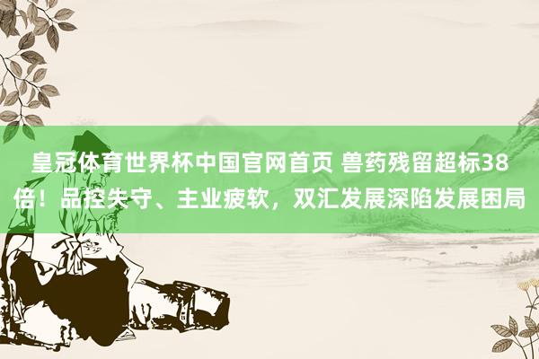 皇冠体育世界杯中国官网首页 兽药残留超标38倍!品控失守、主业疲软,双汇发展深陷发展困局