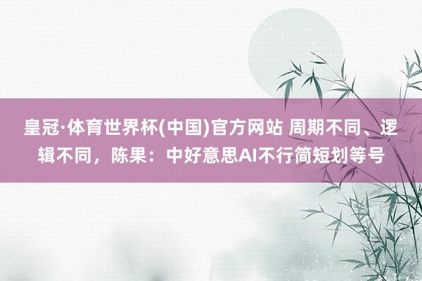 皇冠·体育世界杯(中国)官方网站 周期不同、逻辑不同,陈果:中好意思AI不行简短划等号