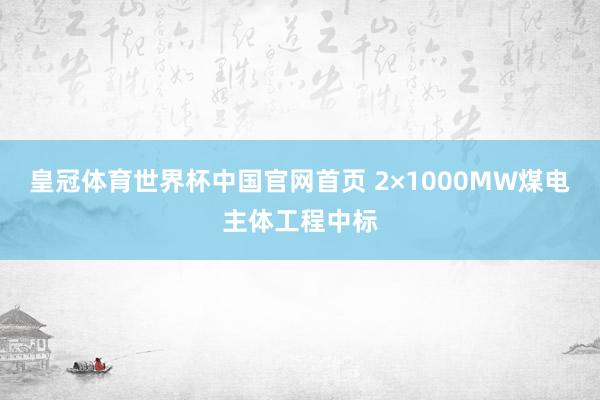 皇冠体育世界杯中国官网首页 2×1000MW煤电主体工程中标