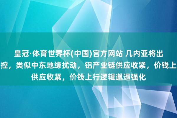 皇冠·体育世界杯(中国)官方网站 几内亚将出台铝土矿出口管控,类似中东地缘扰动,铝产业链供应收紧,价钱上行逻辑邋遢强化