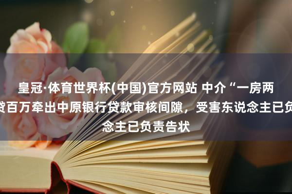 皇冠·体育世界杯(中国)官方网站 中介“一房两卖”骗贷百万牵出中原银行贷款审核间隙,受害东说念主已负责告状