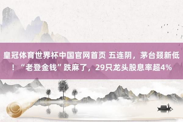 皇冠体育世界杯中国官网首页 五连阴,茅台叕新低!“老登金钱”跌麻了,29只龙头股息率超4%