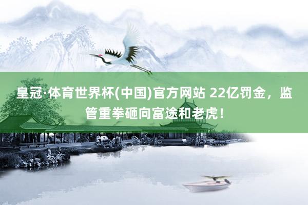 皇冠·体育世界杯(中国)官方网站 22亿罚金,监管重拳砸向富途和老虎!