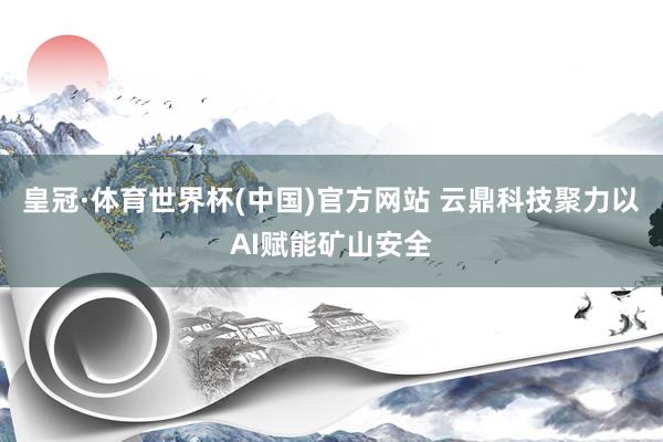 皇冠·体育世界杯(中国)官方网站 云鼎科技聚力以AI赋能矿山安全