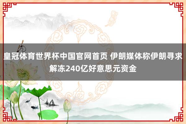 皇冠体育世界杯中国官网首页 伊朗媒体称伊朗寻求解冻240亿好意思元资金