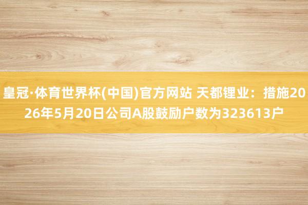 皇冠·体育世界杯(中国)官方网站 天都锂业:措施2026年5月20日公司A股鼓励户数为323613户