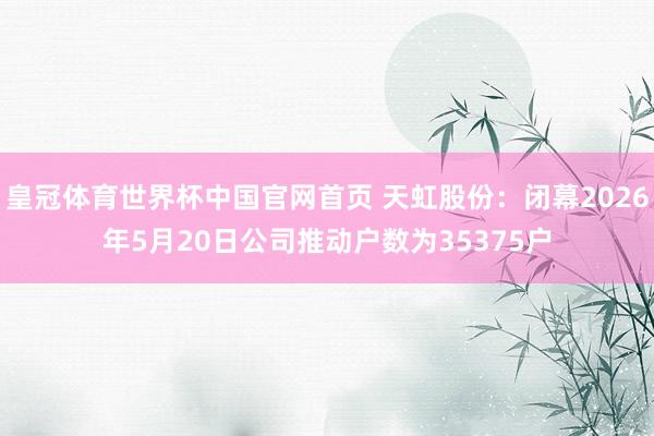 皇冠体育世界杯中国官网首页 天虹股份:闭幕2026年5月20日公司推动户数为35375户