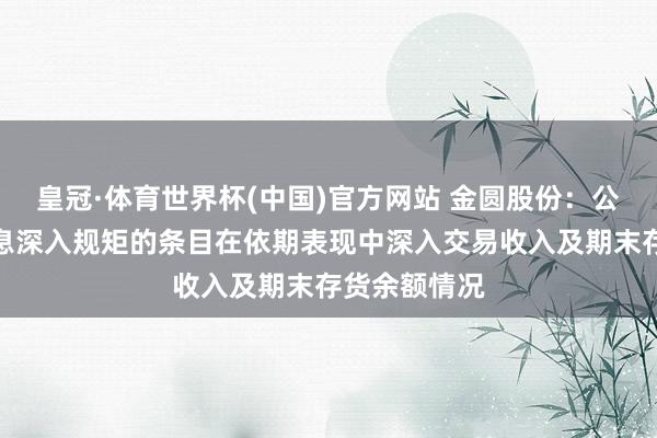皇冠·体育世界杯(中国)官方网站 金圆股份:公司已按照信息深入规矩的条目在依期表现中深入交易收入及期末存货余额情况