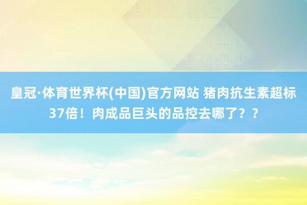 皇冠·体育世界杯(中国)官方网站 猪肉抗生素超标37倍!肉成品巨头的品控去哪了??