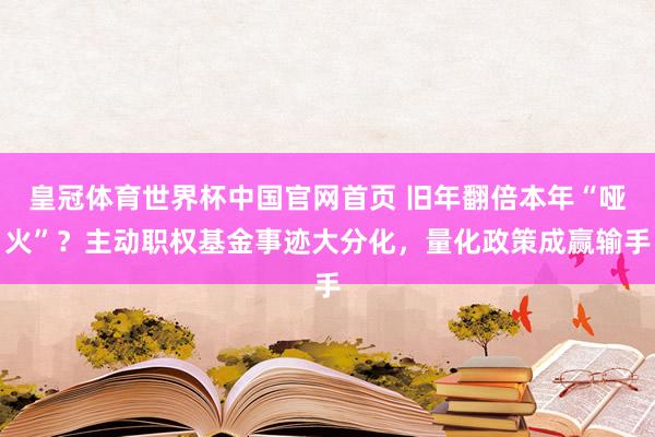 皇冠体育世界杯中国官网首页 旧年翻倍本年“哑火”?主动职权基金事迹大分化,量化政策成赢输手