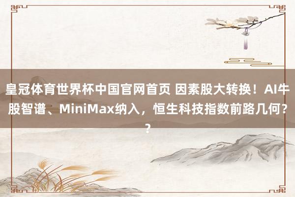 皇冠体育世界杯中国官网首页 因素股大转换!AI牛股智谱、MiniMax纳入,恒生科技指数前路几何?