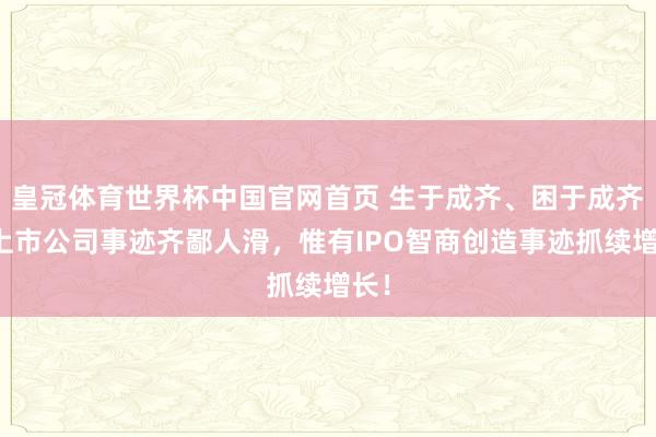皇冠体育世界杯中国官网首页 生于成齐、困于成齐!上市公司事迹齐鄙人滑,惟有IPO智商创造事迹抓续增长!