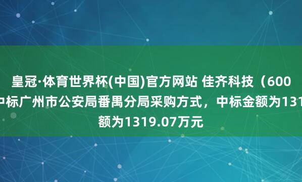 皇冠·体育世界杯(中国)官方网站 佳齐科技（600728）：中标广州市公安局番禺分局采购方式，中标金额为1319.07万元