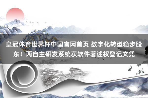 皇冠体育世界杯中国官网首页 数字化转型稳步股东!两自主研发系统获软件著述权登记文凭