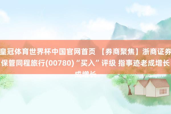 皇冠体育世界杯中国官网首页 【券商聚焦】浙商证券保管同程旅行(00780)“买入”评级 指事迹老成增长